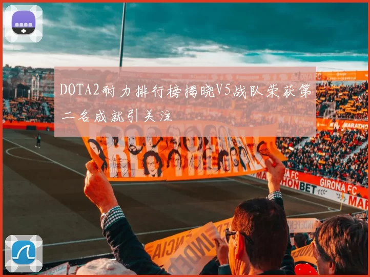DOTA2耐力排行榜揭晓V5战队荣获第二名成就引关注