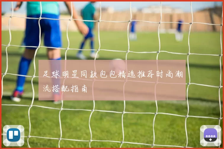 足球明星同款包包精选推荐时尚潮流搭配指南