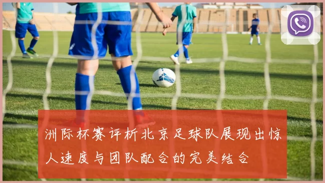 洲际杯赛评析北京足球队展现出惊人速度与团队配合的完美结合