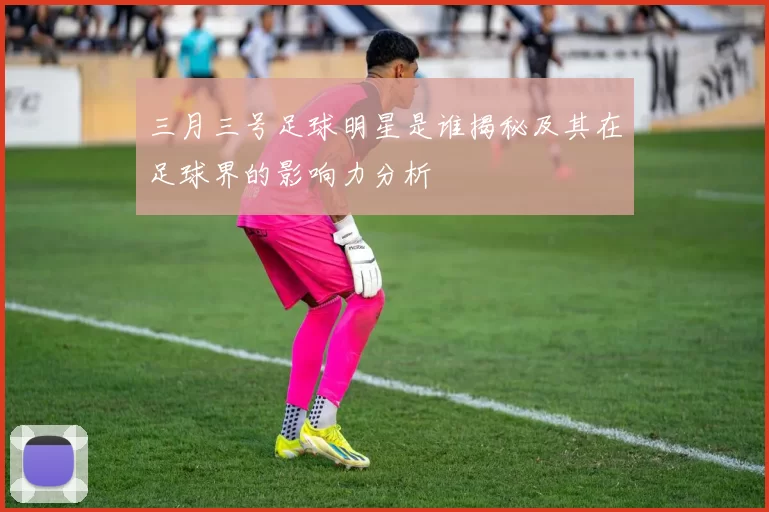 三月三号足球明星是谁揭秘及其在足球界的影响力分析