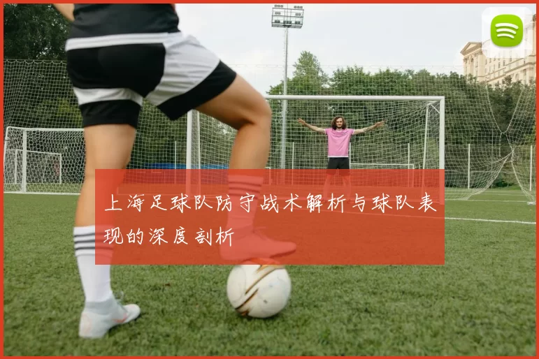 上海足球队防守战术解析与球队表现的深度剖析