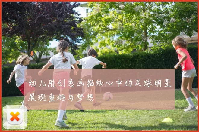 幼儿用创意画描绘心中的足球明星展现童趣与梦想
