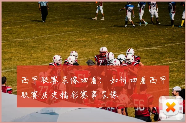 西甲联赛录像回看：如何回看西甲联赛历史精彩赛事录像
