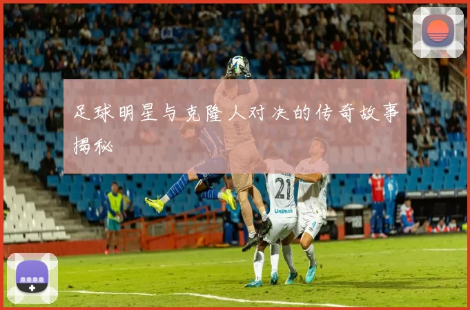 足球明星与克隆人对决的传奇故事揭秘