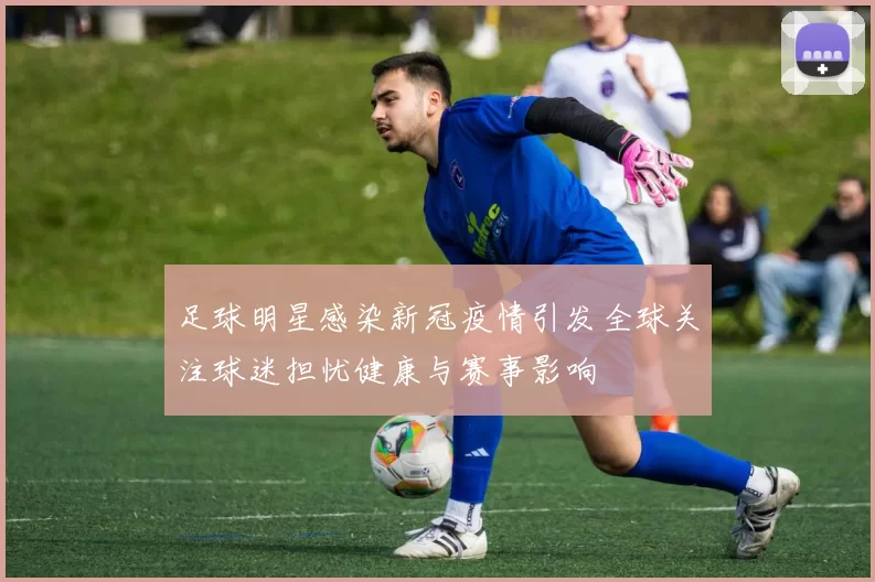 足球明星感染新冠疫情引发全球关注球迷担忧健康与赛事影响