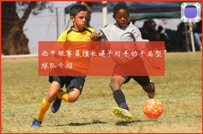 西甲联赛最擅长逼平对手的平局型球队介绍