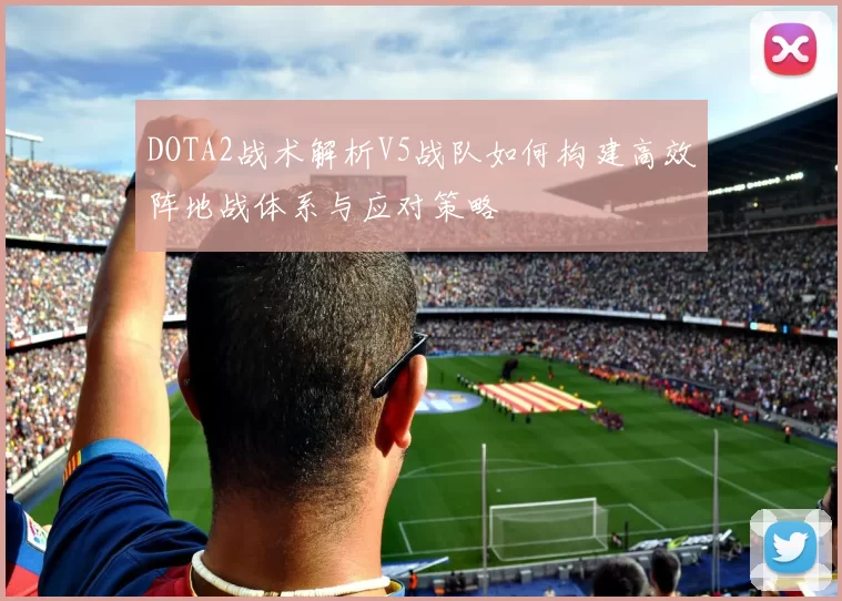 DOTA2战术解析V5战队如何构建高效阵地战体系与应对策略