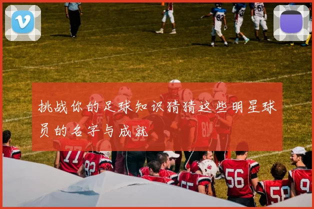 挑战你的足球知识猜猜这些明星球员的名字与成就