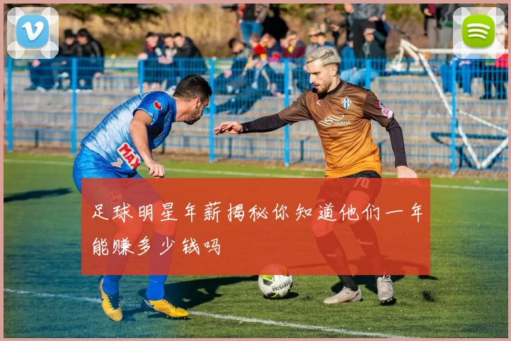 足球明星年薪揭秘你知道他们一年能赚多少钱吗