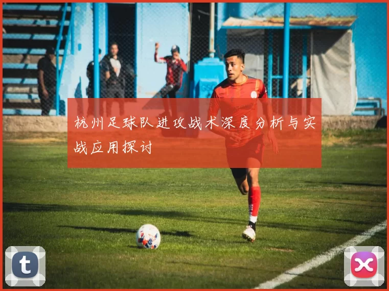 杭州足球队进攻战术深度分析与实战应用探讨