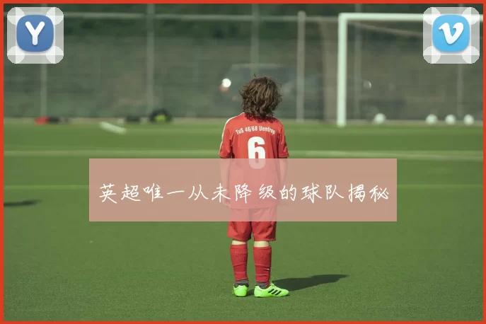 英超唯一从未降级的球队揭秘