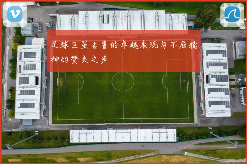 足球巨星吉鲁的卓越表现与不屈精神的赞美之声