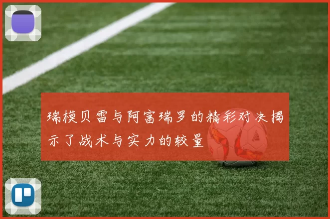 瑞模贝雷与阿富瑞罗的精彩对决揭示了战术与实力的较量