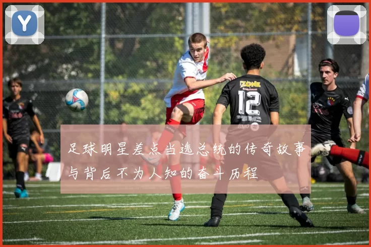 足球明星差点当选总统的传奇故事与背后不为人知的奋斗历程