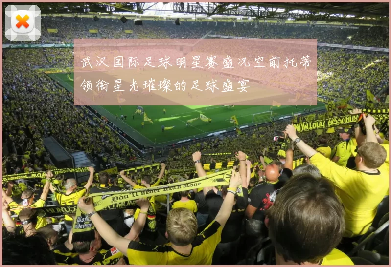 武汉国际足球明星赛盛况空前托蒂领衔星光璀璨的足球盛宴
