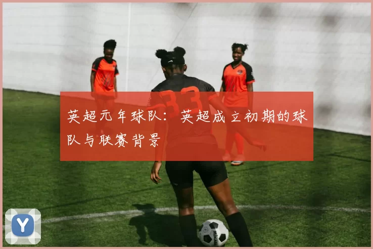 英超元年球队：英超成立初期的球队与联赛背景