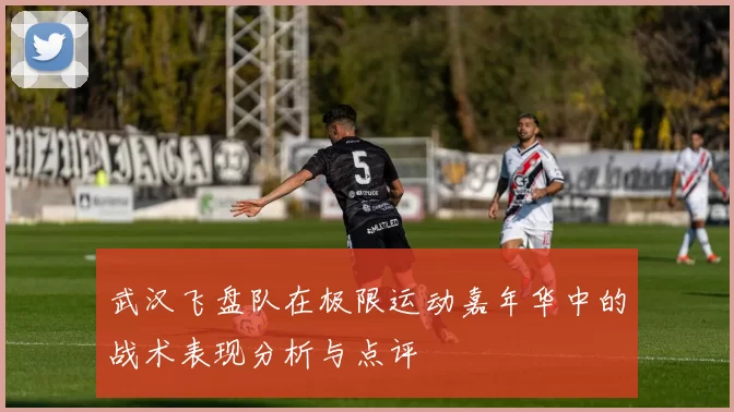 武汉飞盘队在极限运动嘉年华中的战术表现分析与点评