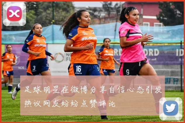 足球明星在微博分享自信心态引发热议网友纷纷点赞评论