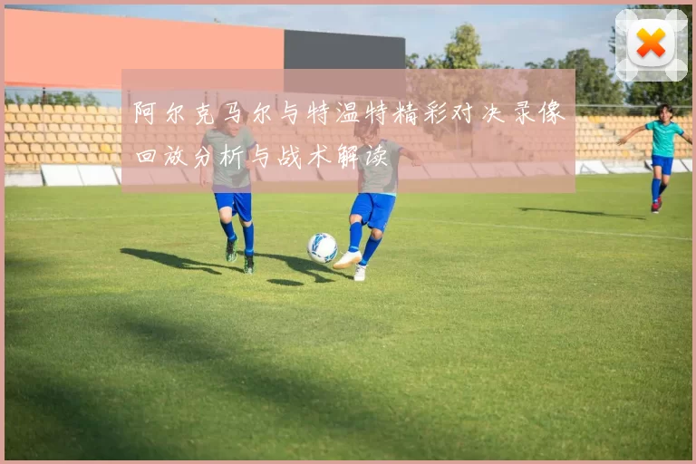 阿尔克马尔与特温特精彩对决录像回放分析与战术解读