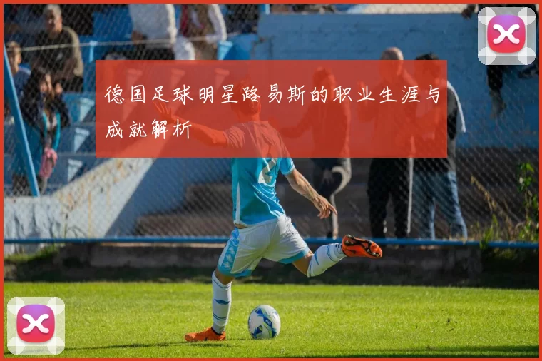 德国足球明星路易斯的职业生涯与成就解析