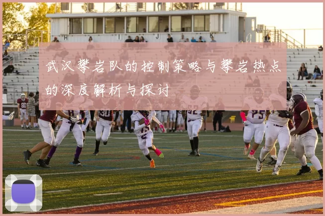 武汉攀岩队的控制策略与攀岩热点的深度解析与探讨