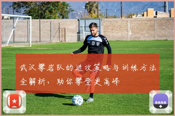 武汉攀岩队的进攻策略与训练方法全解析，助你攀登更高峰